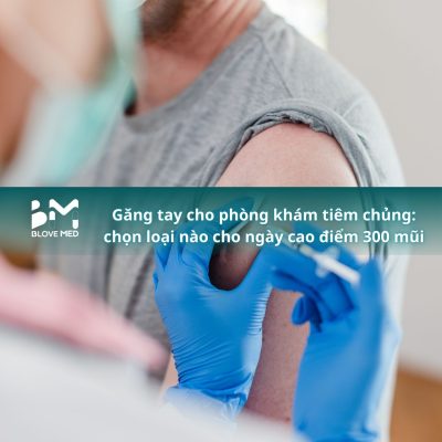 008 Găng tay cho phòng khám tiêm chủng_ chọn loại nào cho ngày cao điểm 300 mũi